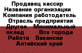 Продавец-кассир › Название организации ­ Компания-работодатель › Отрасль предприятия ­ Другое › Минимальный оклад ­ 1 - Все города Работа » Вакансии   . Алтайский край